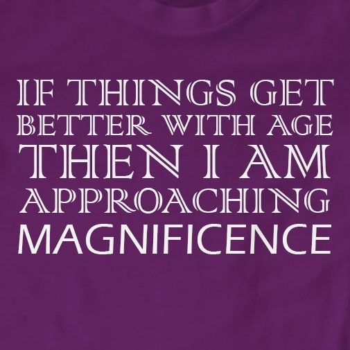 If Things Get Better With Age Then I Am Approaching Magnificence T-Shirt | Bi...